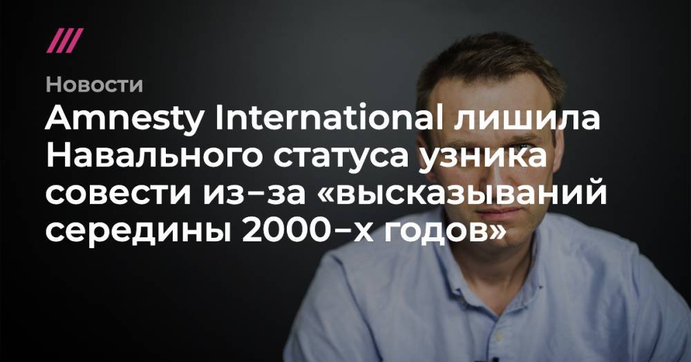 Amnesty International лишила Навального статуса узника совести из‑за «высказываний середины 2000‑х годов»