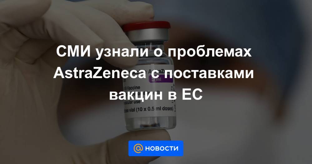 СМИ узнали о проблемах AstraZeneca с поставками вакцин в ЕС
