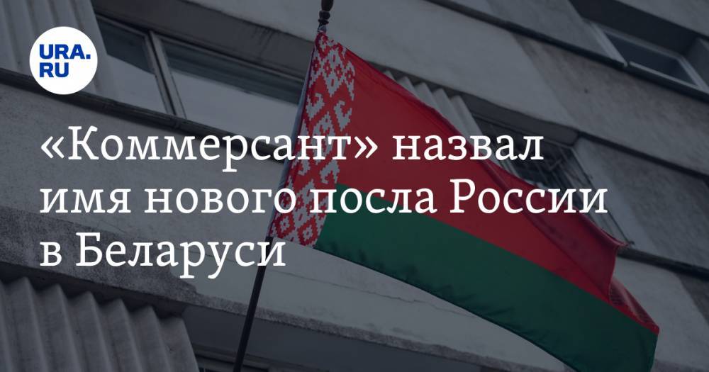 «Коммерсант» назвал имя нового посла России в Беларуси