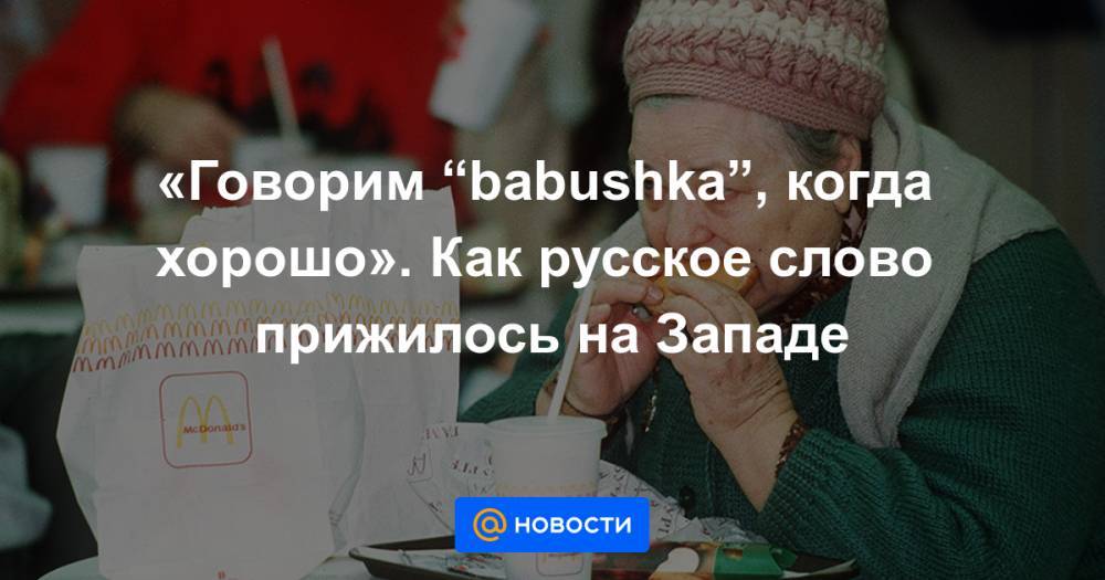 «Говорим “babushka”, когда хорошо». Как русское слово прижилось на Западе