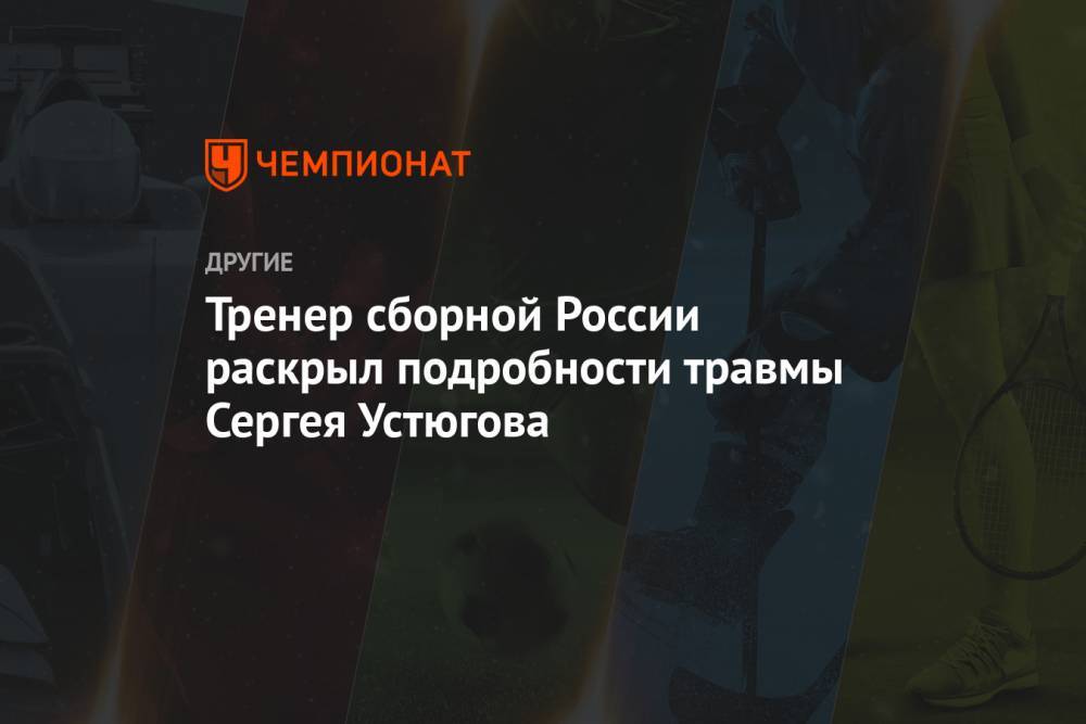 Тренер сборной России раскрыл подробности травмы Сергея Устюгова