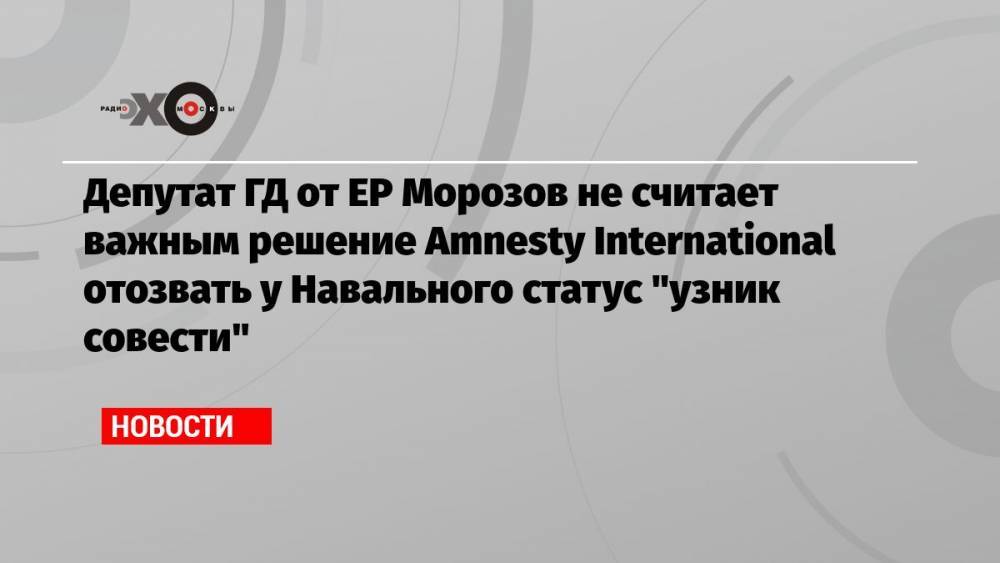 Депутат ГД от ЕР Морозов не считает важным решение Amnesty International отозвать у Навального статус «узник совести»