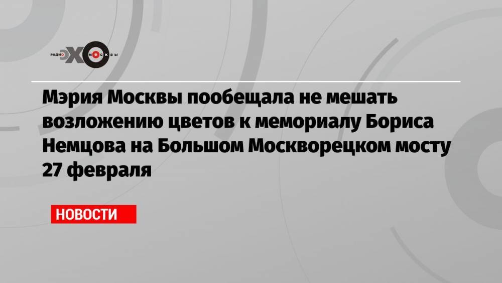Мэрия Москвы пообещала не мешать возложению цветов к мемориалу Бориса Немцова на Большом Москворецком мосту 27 февраля