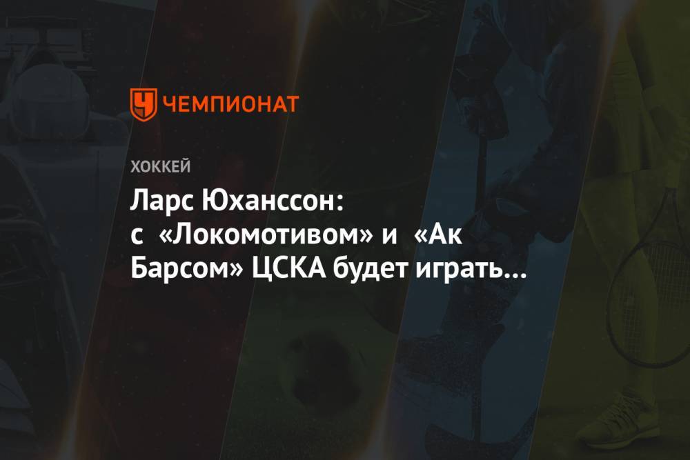 Ларс Юханссон: с «Локомотивом» и «Ак Барсом» ЦСКА будет играть так, будто это уже плей-офф