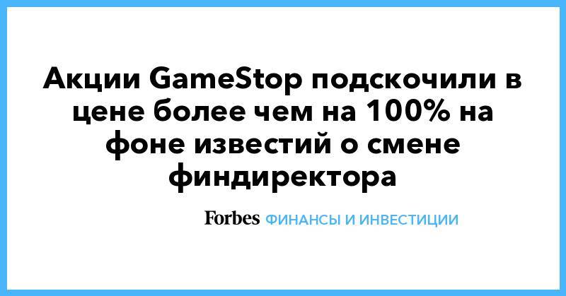 Акции GameStop подскочили в цене более чем на 100% на фоне известий о смене финдиректора