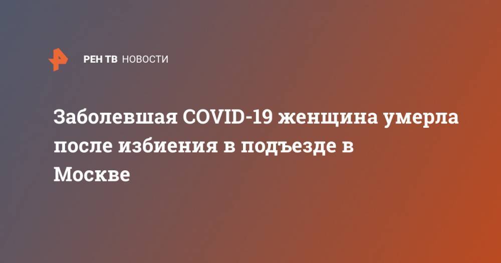 Заболевшая COVID-19 женщина умерла после избиения в подъезде в Москве