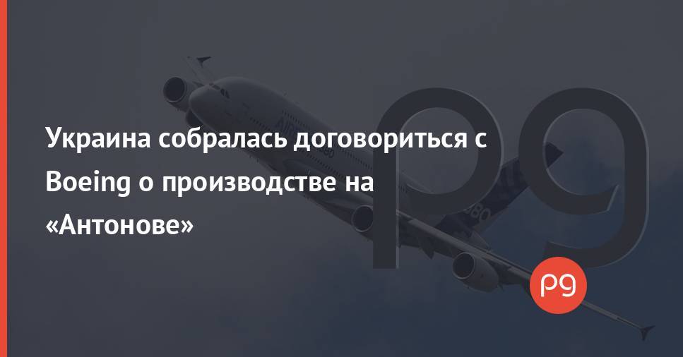 Украина собралась договориться с Boeing о производстве на «Антонове»