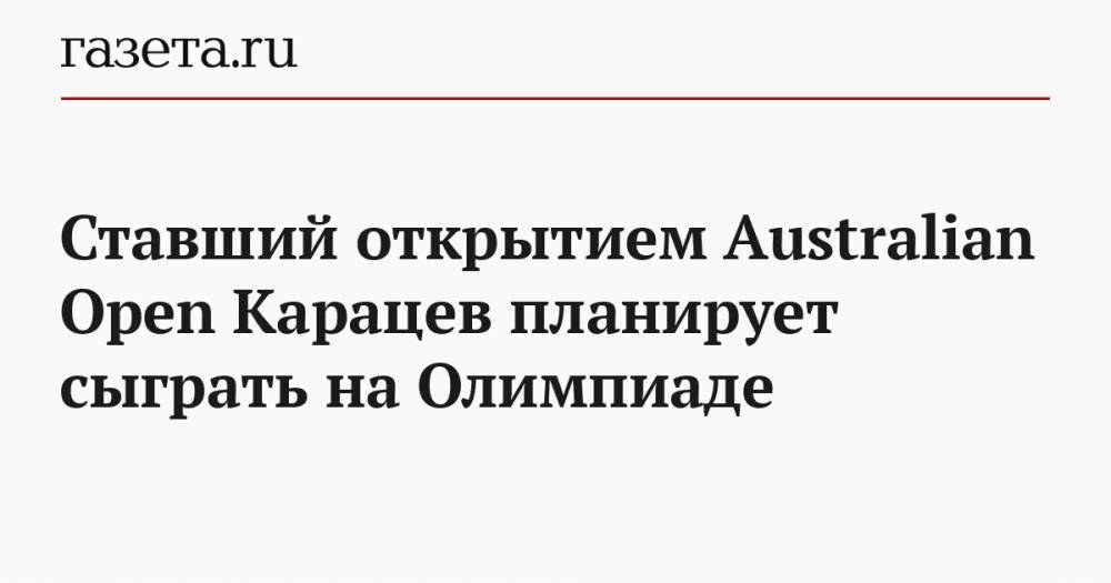 Ставший открытием Australian Open Карацев планирует сыграть на Олимпиаде