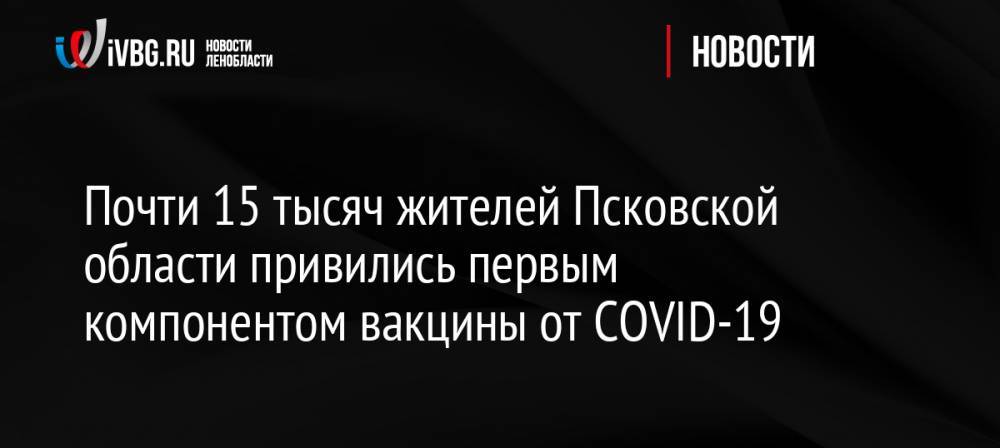 Почти 15 тысяч жителей Псковской области привились первым компонентом вакцины от COVID-19