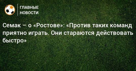Семак – о «Ростове»: «Против таких команд приятно играть. Они стараются действовать быстро»