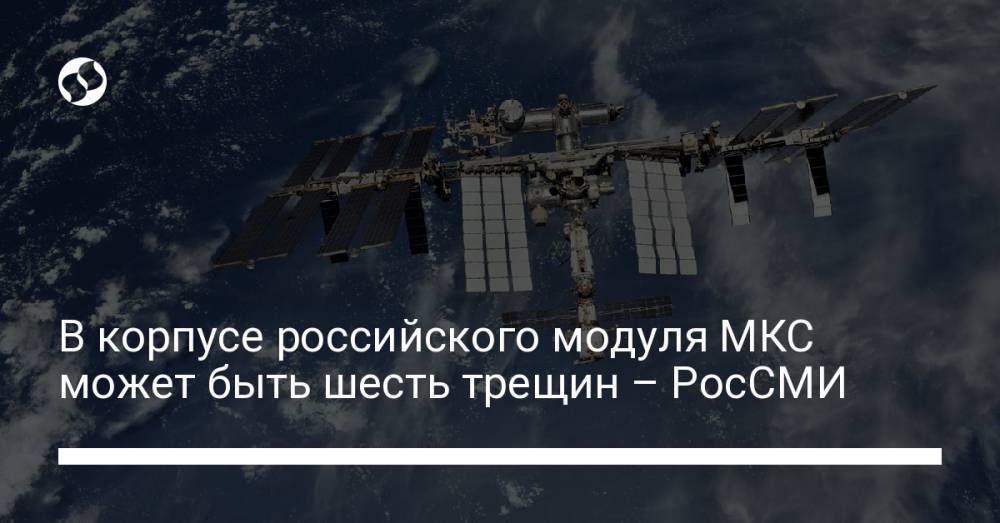 В корпусе российского модуля МКС может быть шесть трещин – РосСМИ