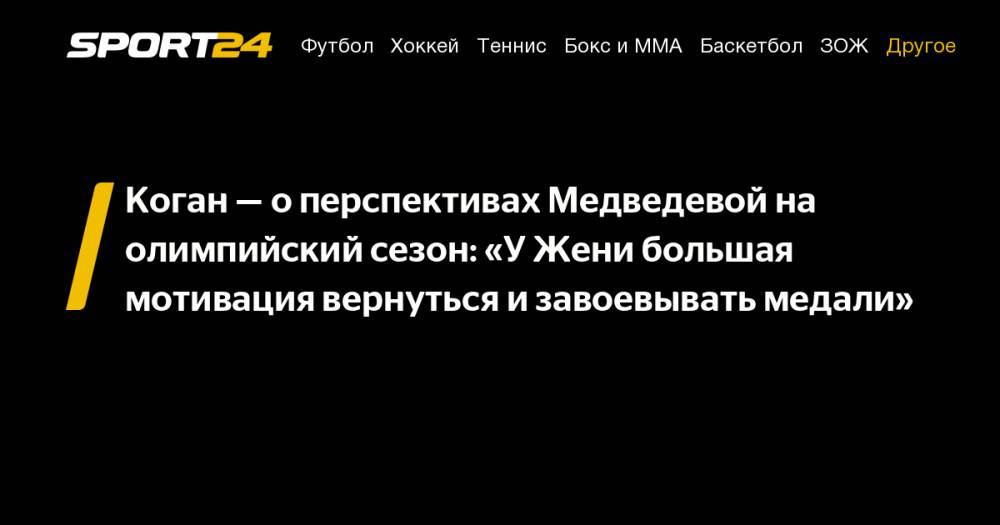 Коган – о перспективах Медведевой на олимпийский сезон: «У Жени большая мотивация вернуться и завоевывать медали»