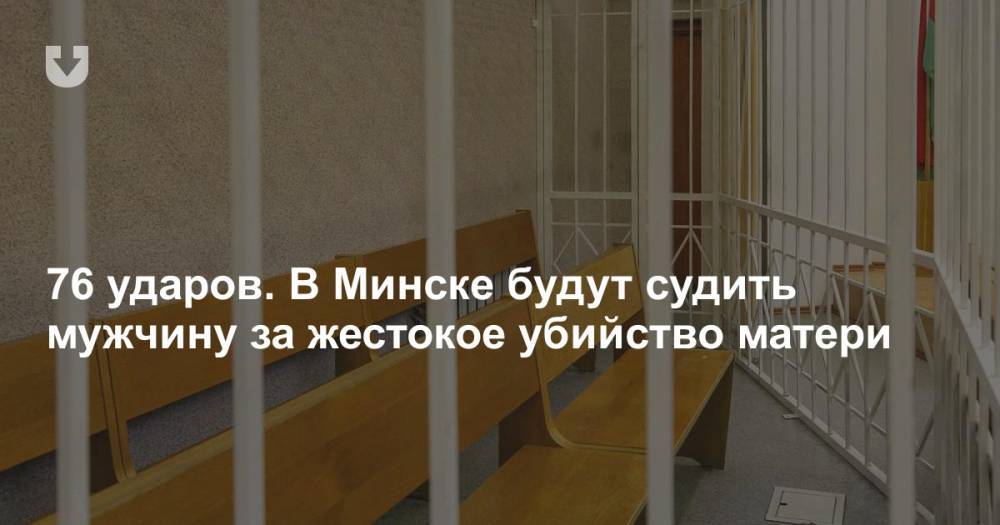 76 ударов. В Минске будут судить мужчину за жестокое убийство матери