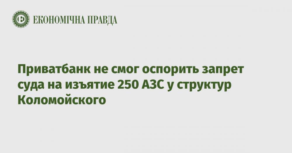 Приватбанк не смог оспорить запрет суда на изъятие 250 АЗС у структур Коломойского