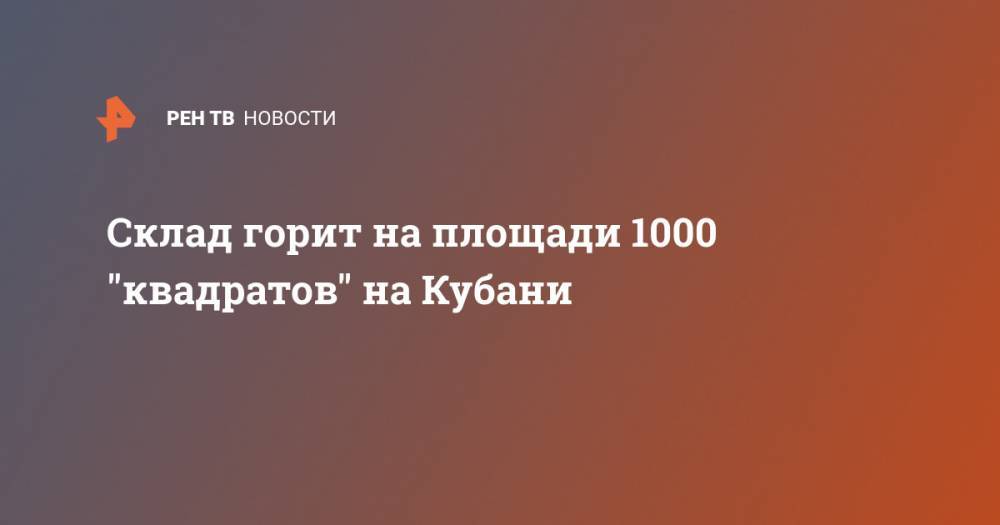 Склад горит на площади 1000 "квадратов" на Кубани