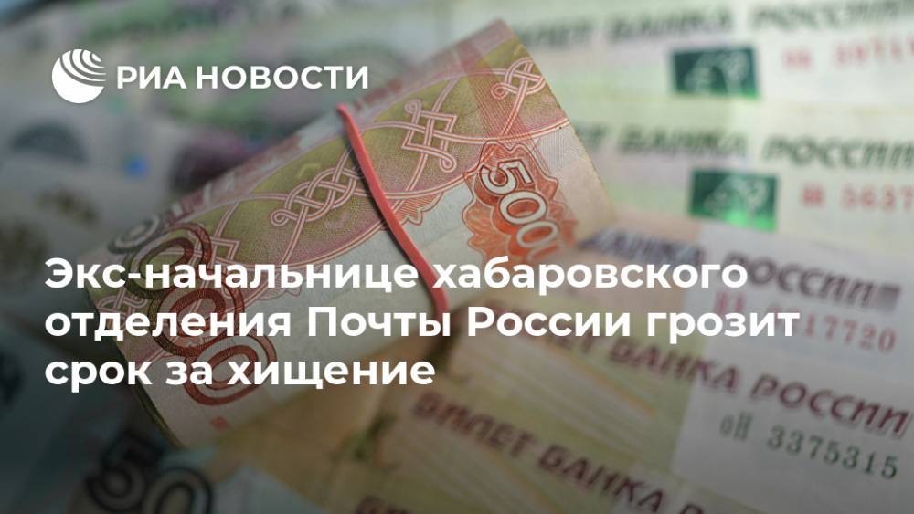 Экс-начальнице хабаровского отделения Почты России грозит срок за хищение