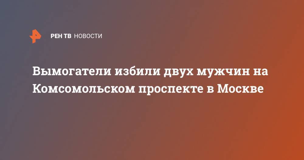 Вымогатели избили двух мужчин на Комсомольском проспекте в Москве