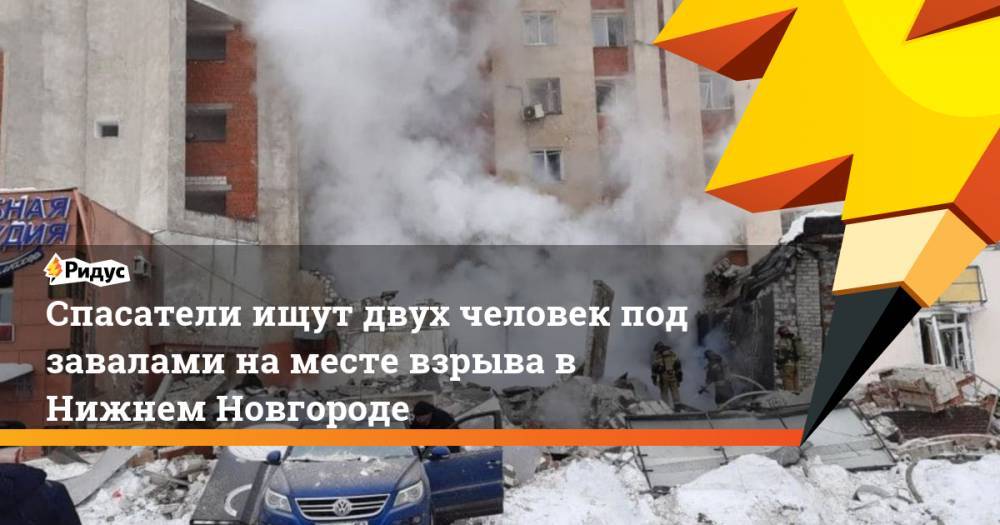 Спасатели ищут двух человек под завалами на месте взрыва в Нижнем Новгороде