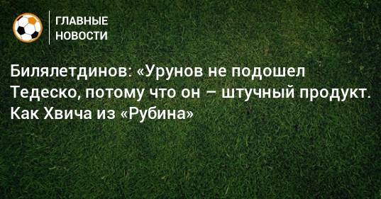 Билялетдинов: «Урунов не подошел Тедеско, потому что он – штучный продукт. Как Хвича из «Рубина»