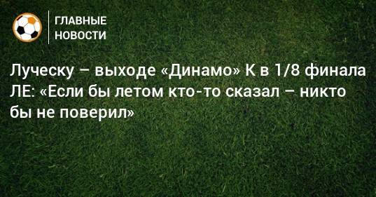 Луческу – выходе «Динамо» К в 1/8 финала ЛЕ: «Если бы летом кто-то сказал – никто бы не поверил»