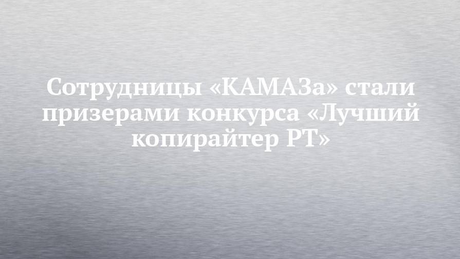 Сотрудницы «КАМАЗа» стали призерами конкурса «Лучший копирайтер РТ»