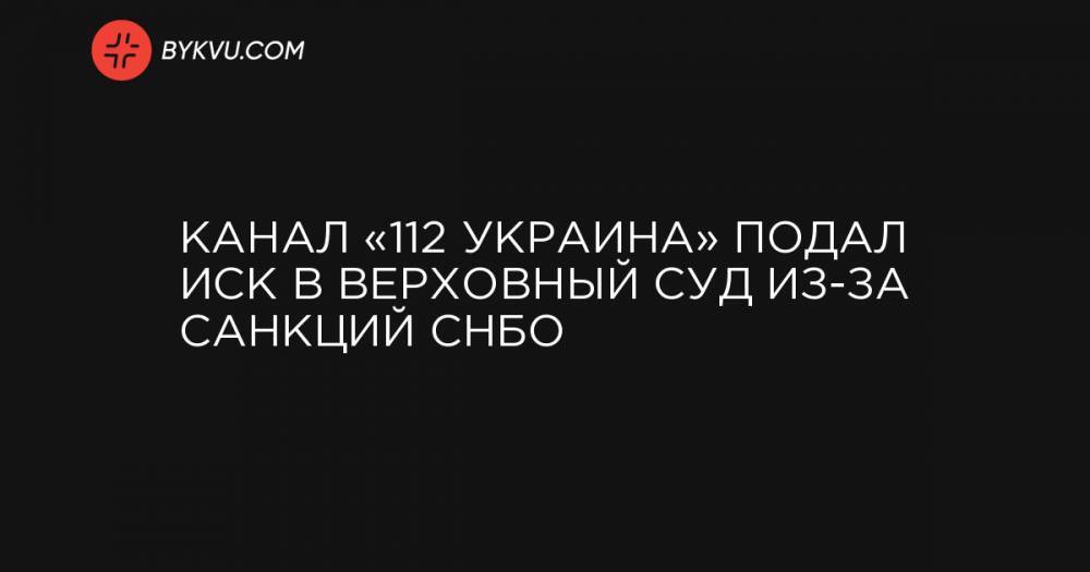 Канал «112 Украина» подал иск в Верховный суд из-за санкций СНБО