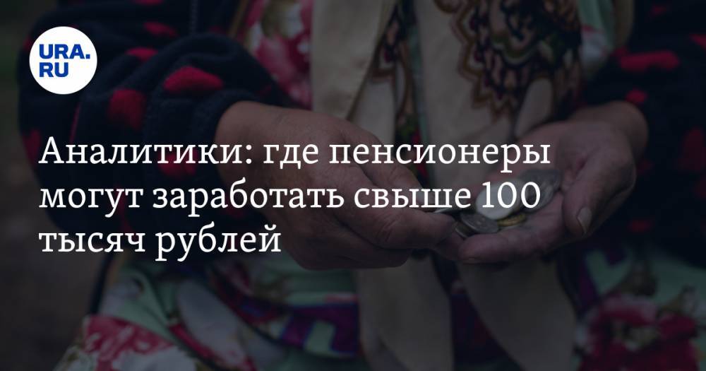 Аналитики: где пенсионеры могут заработать свыше 100 тысяч рублей