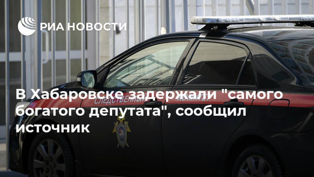 В Хабаровске задержали "самого богатого депутата", сообщил источник