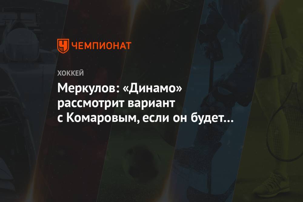 Меркулов: «Динамо» рассмотрит вариант с Комаровым, если он будет готов вернуться в КХЛ