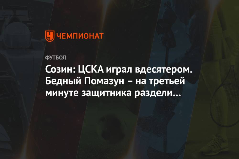 Созин: ЦСКА играл вдесятером. Бедный Помазун – на третьей минуте защитника раздели до гола