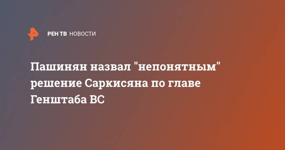 Пашинян назвал "непонятным" решение Саркисяна по главе Генштаба ВС