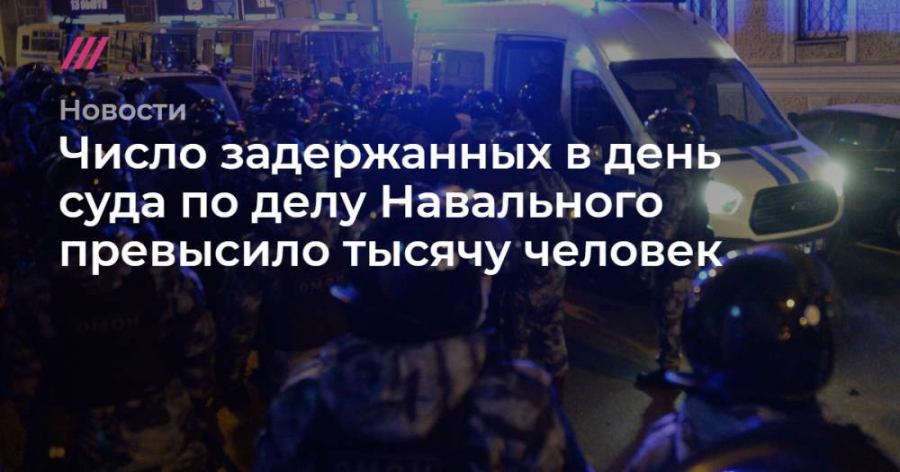 Число задержанных в день суда по делу Навального превысило тысячу человек