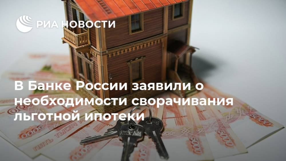 В Банке России заявили о необходимости сворачивания льготной ипотеки