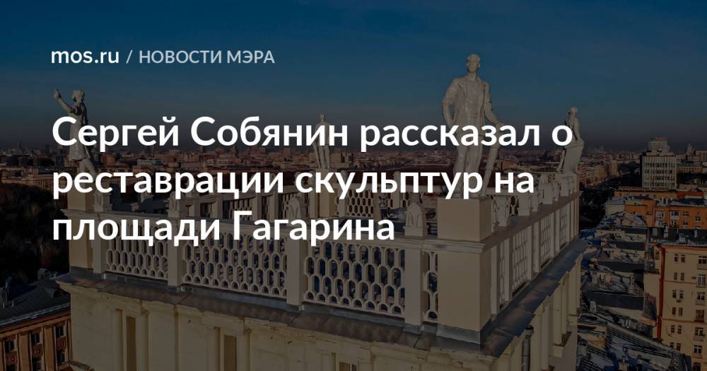 Сергей Собянин рассказал о реставрации скульптур на площади Гагарина
