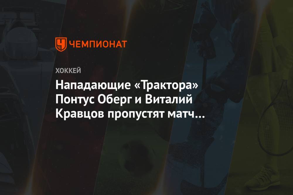 Нападающие «Трактора» Понтус Оберг и Виталий Кравцов пропустят матч с «Нефтехимиком»