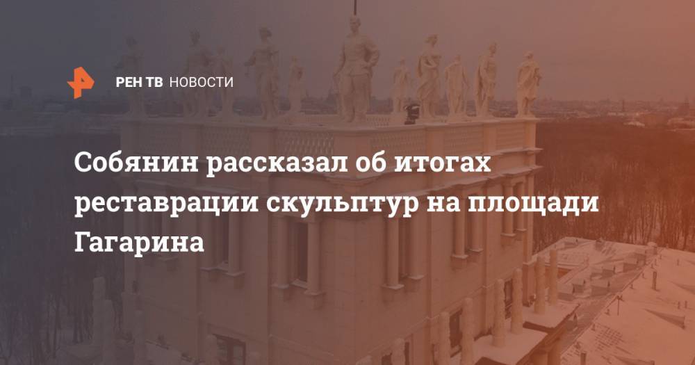 Собянин рассказал об итогах реставрации скульптур на площади Гагарина
