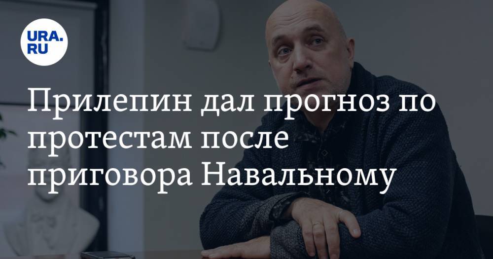 Прилепин дал прогноз по протестам после приговора Навальному. «Горячая бурливая лава»