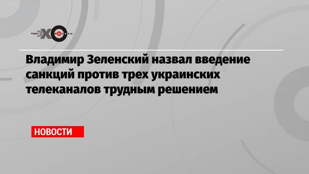 Владимир Зеленский назвал введение санкций против трех украинских телеканалов трудным решением