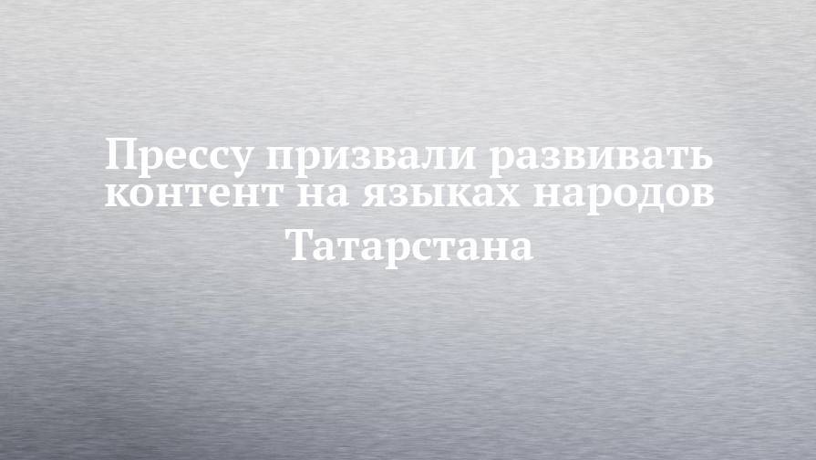Прессу призвали развивать контент на языках народов Татарстана