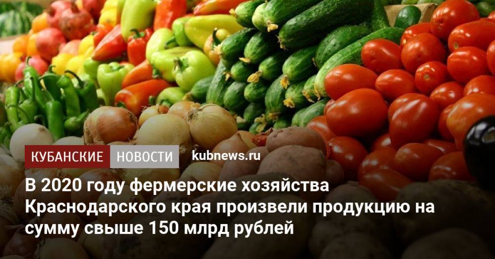 В 2020 году фермерские хозяйства Краснодарского края произвели продукцию на сумму свыше 150 млрд рублей