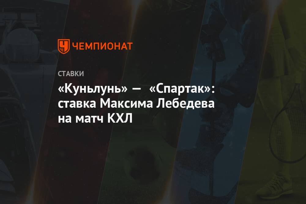 «Куньлунь» — «Спартак»: ставка Максима Лебедева на матч КХЛ