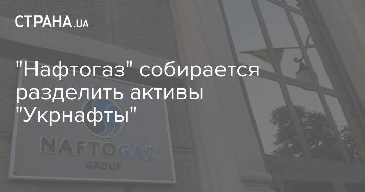 "Нафтогаз" собирается разделить активы "Укрнафты"