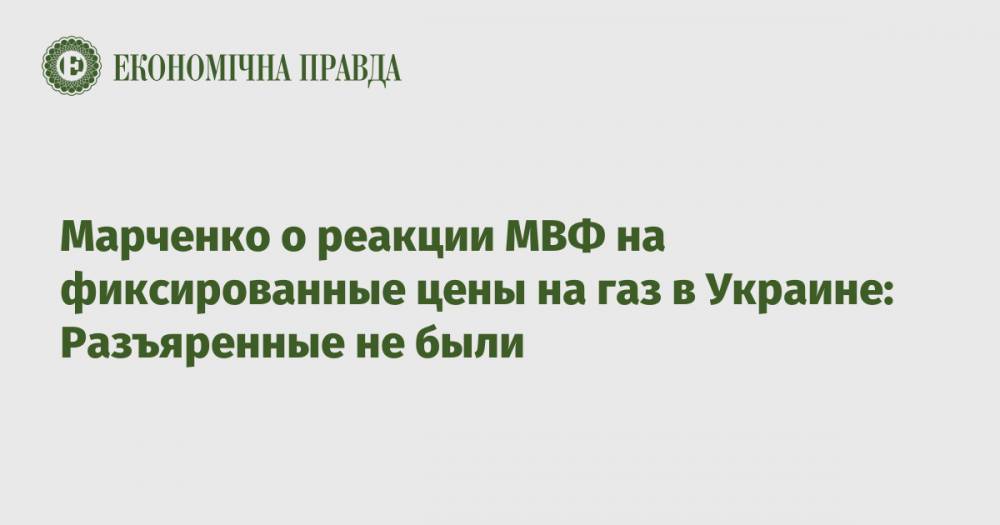 Марченко о реакции МВФ на фиксированные цены на газ в Украине: Разъяренные не были