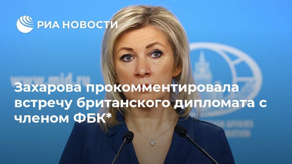 Захарова прокомментировала встречу британского дипломата с членом ФБК*