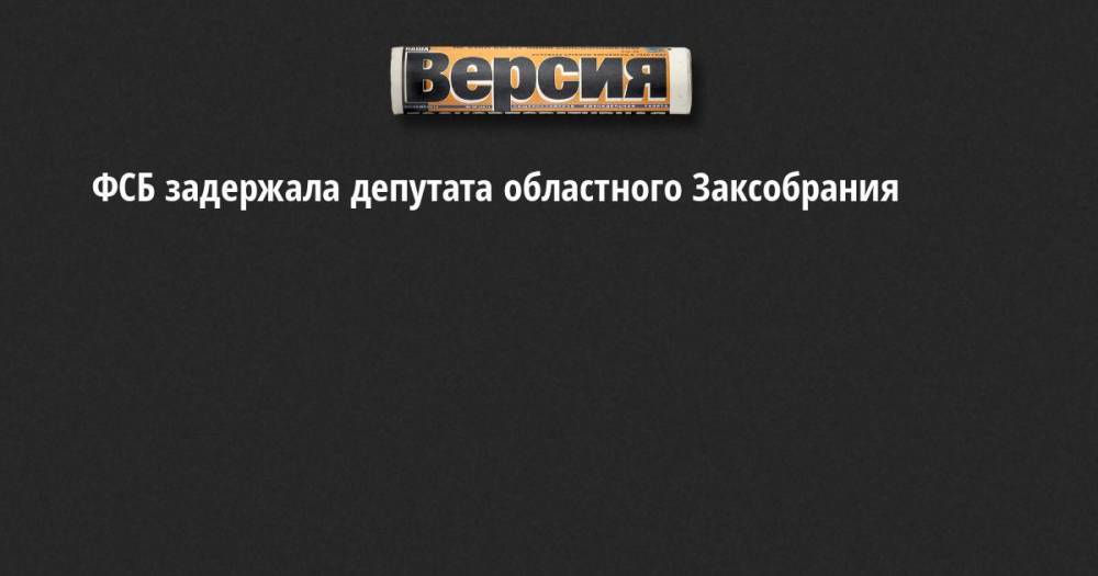 ФСБ задержала депутата областного Заксобрания