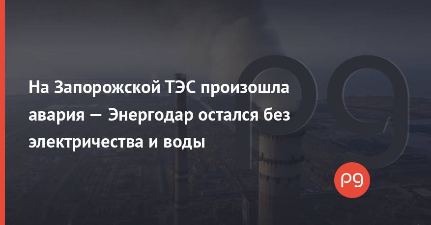 На Запорожской ТЭС произошла авария — Энергодар остался без электричества и воды