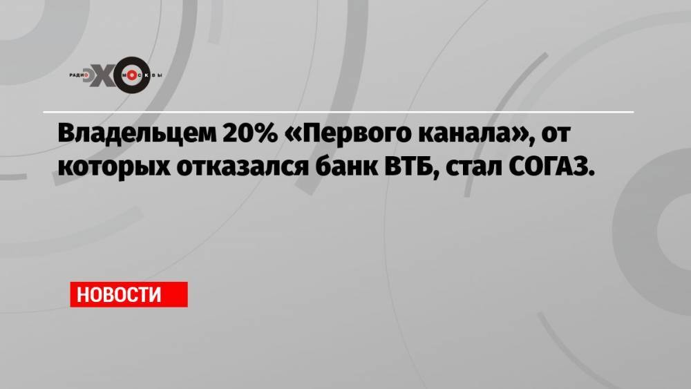 Владельцем 20% «Первого канала», от которых отказался банк ВТБ, стал СОГАЗ.