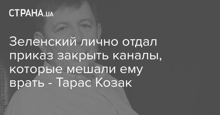 Зеленский лично отдал приказ закрыть каналы, которые мешали ему врать - Тарас Козак