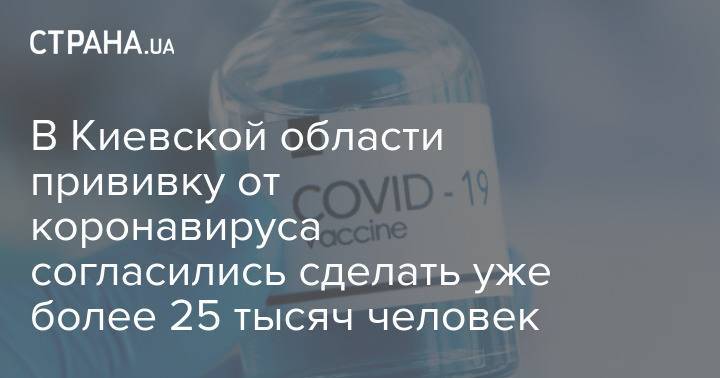 В Киевской области прививку от коронавируса согласились сделать уже более 25 тысяч человек