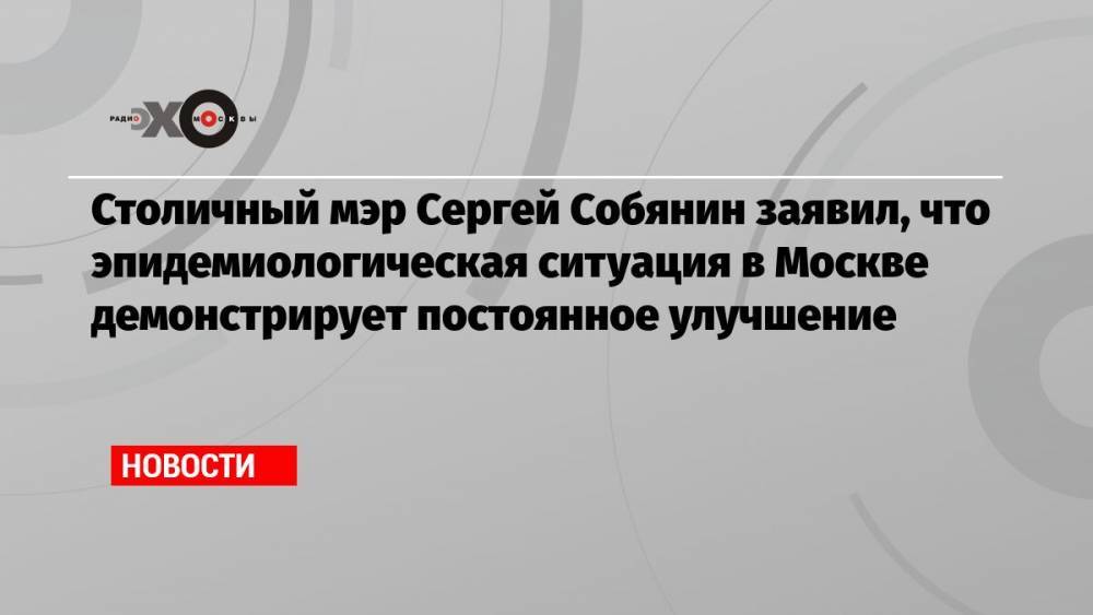 Столичный мэр Сергей Собянин заявил, что эпидемиологическая ситуация в Москве демонстрирует постоянное улучшение
